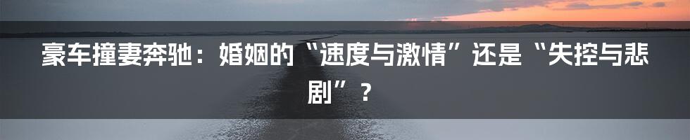 豪车撞妻奔驰:婚姻的“速度与激情”还是“失控与悲剧”?