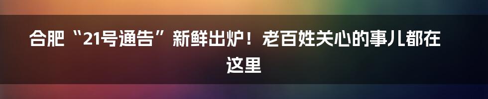 合肥“21号通告”新鲜出炉!老百姓关心的事儿都在这里