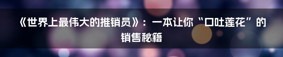 《世界上最伟大的推销员》：一本让你“口吐莲花”的销售秘籍