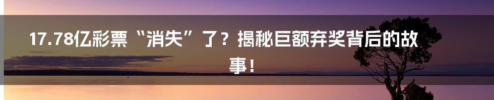 17.78亿彩票“消失”了?揭秘巨额弃奖背后的故事!