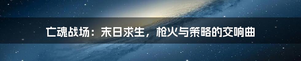 亡魂战场:末日求生,枪火与策略的交响曲