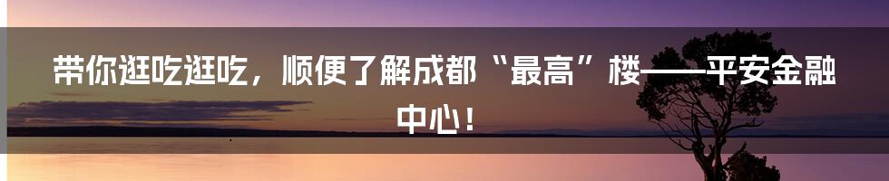 带你逛吃逛吃,顺便了解成都“最高”楼——平安金融中心!