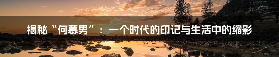 揭秘“何慕男”:一个时代的印记与生活中的缩影