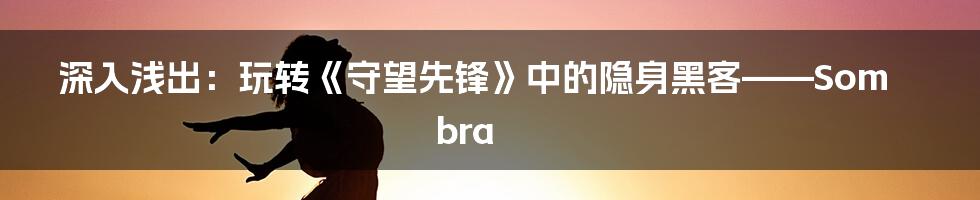 深入浅出:玩转《守望先锋》中的隐身黑客——Sombra