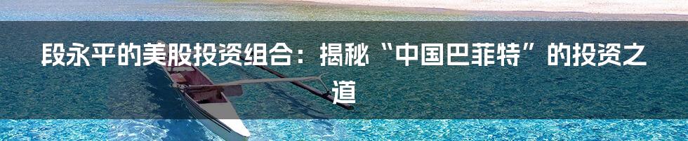 段永平的美股投资组合:揭秘“中国巴菲特”的投资之道