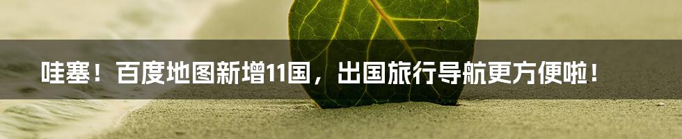 哇塞！百度地图新增11国，出国旅行导航更方便啦！