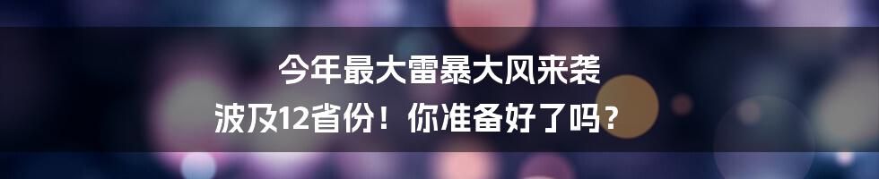 今年最大雷暴大风来袭 波及12省份！你准备好了吗？