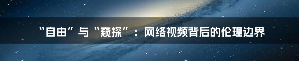 “自由”与“窥探”:网络视频背后的伦理边界