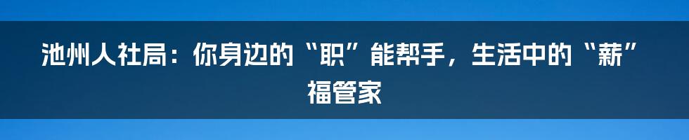 池州人社局:你身边的“职”能帮手,生活中的“薪”福管家