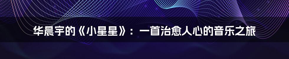 华晨宇的《小星星》：一首治愈人心的音乐之旅