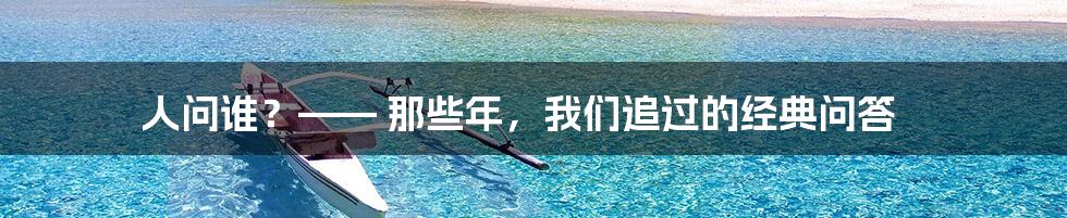 人问谁？—— 那些年，我们追过的经典问答