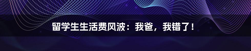 留学生生活费风波:我爸,我错了!