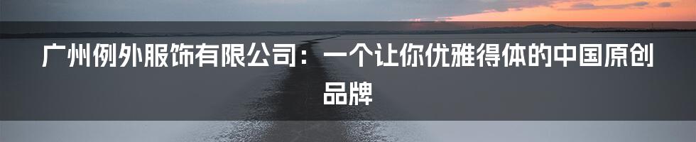 广州例外服饰有限公司:一个让你优雅得体的中国原创品牌