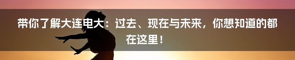带你了解大连电大:过去、现在与未来,你想知道的都在这里!