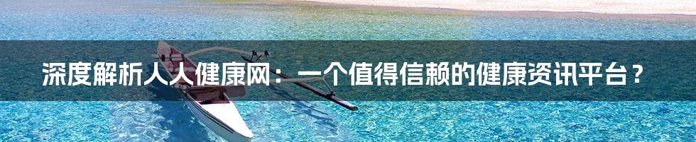 深度解析人人健康网:一个值得信赖的健康资讯平台?