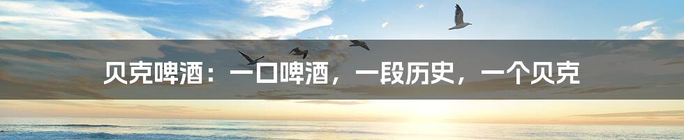 贝克啤酒:一口啤酒,一段历史,一个贝克