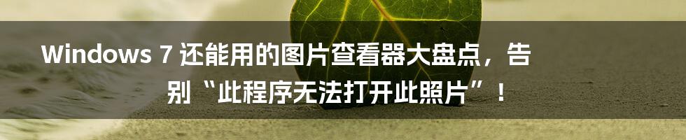 Windows 7 还能用的图片查看器大盘点,告别“此程序无法打开此照片”!