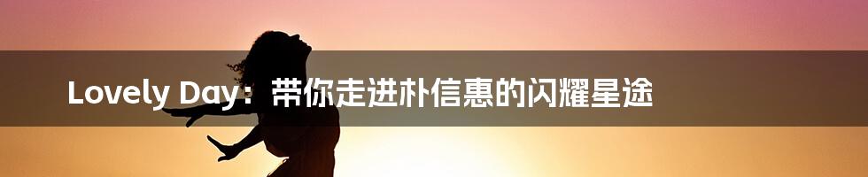 Lovely Day:带你走进朴信惠的闪耀星途
