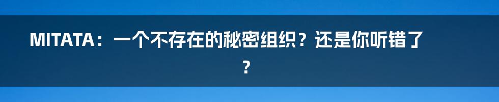 MITATA:一个不存在的秘密组织?还是你听错了?