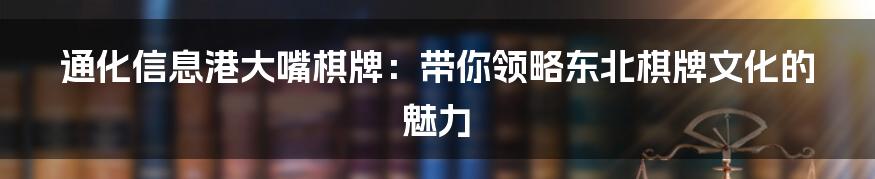 通化信息港大嘴棋牌:带你领略东北棋牌文化的魅力
