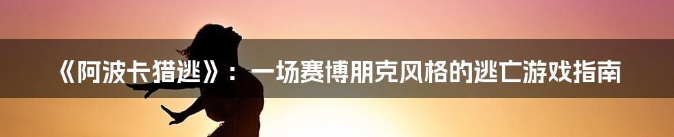 《阿波卡猎逃》:一场赛博朋克风格的逃亡游戏指南