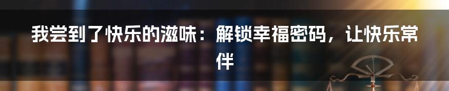 我尝到了快乐的滋味:解锁幸福密码,让快乐常伴