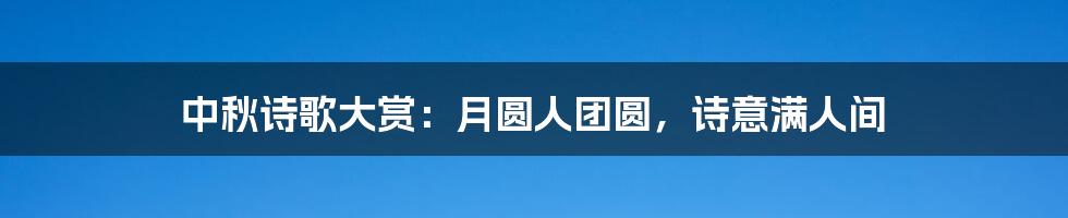 中秋诗歌大赏:月圆人团圆,诗意满人间