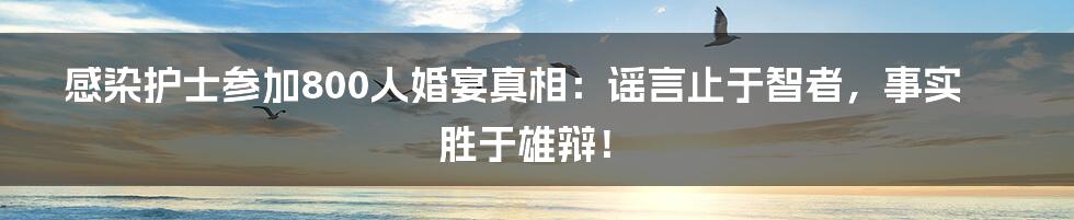 感染护士参加800人婚宴真相:谣言止于智者,事实胜于雄辩!