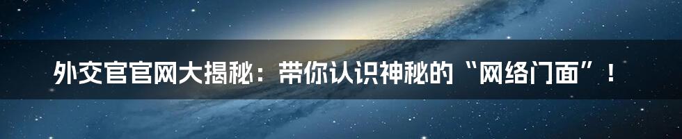 外交官官网大揭秘:带你认识神秘的“网络门面”!