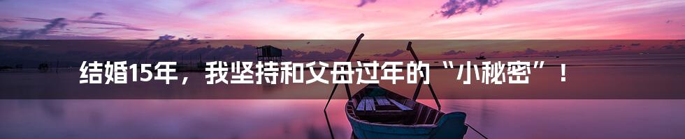 结婚15年,我坚持和父母过年的“小秘密”!