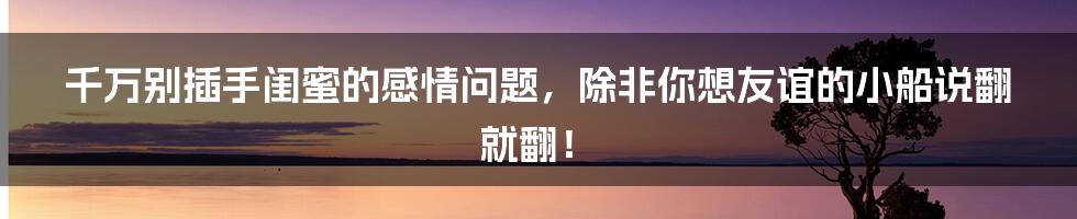 千万别插手闺蜜的感情问题,除非你想友谊的小船说翻就翻!