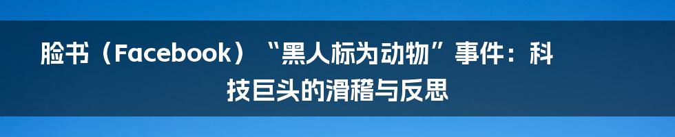 脸书(Facebook)“黑人标为动物”事件:科技巨头的滑稽与反思
