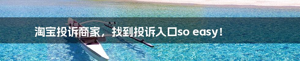 淘宝投诉商家，找到投诉入口so easy！