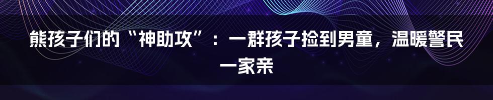 熊孩子们的“神助攻”:一群孩子捡到男童,温暖警民一家亲