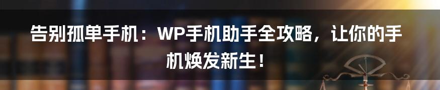 告别孤单手机:WP手机助手全攻略,让你的手机焕发新生!