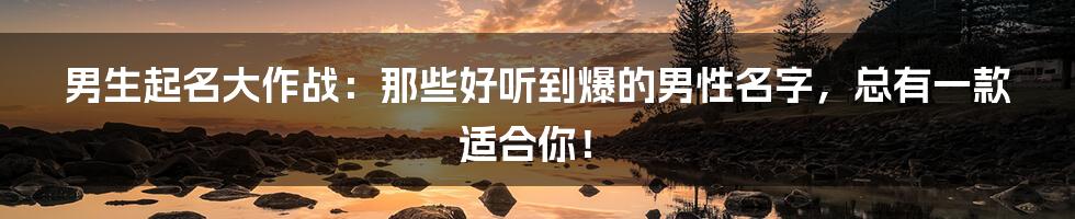 男生起名大作战：那些好听到爆的男性名字，总有一款适合你！