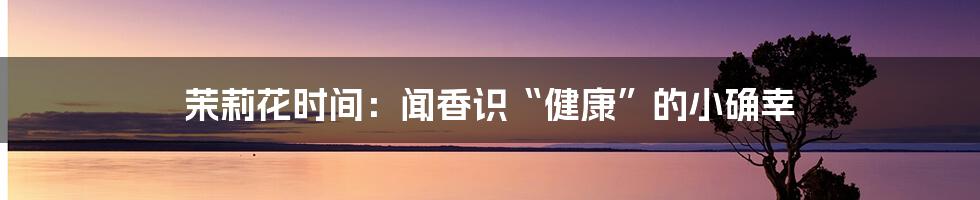 茉莉花时间：闻香识“健康”的小确幸