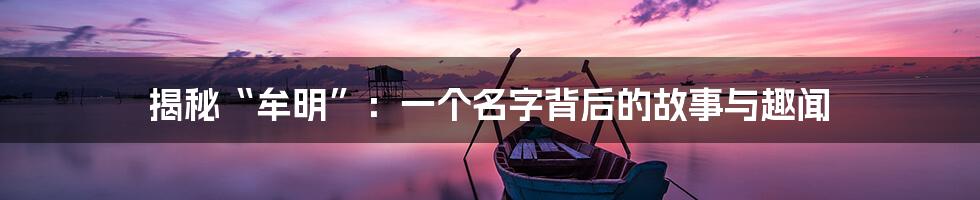 揭秘“牟明”：一个名字背后的故事与趣闻