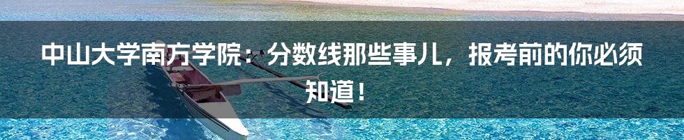 中山大学南方学院：分数线那些事儿，报考前的你必须知道！