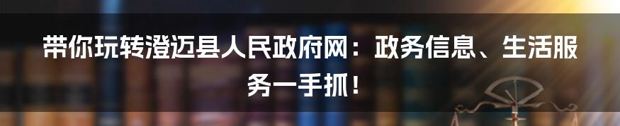 带你玩转澄迈县人民政府网:政务信息、生活服务一手抓!