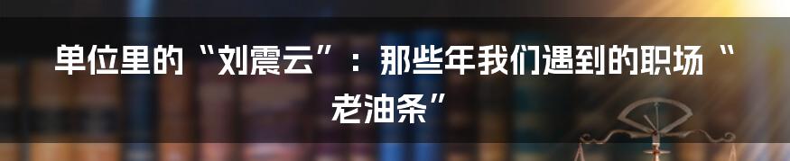 单位里的“刘震云”：那些年我们遇到的职场“老油条”