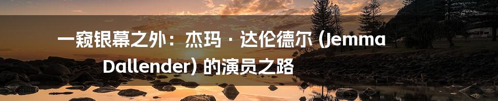 一窥银幕之外:杰玛·达伦德尔 (Jemma Dallender) 的演员之路