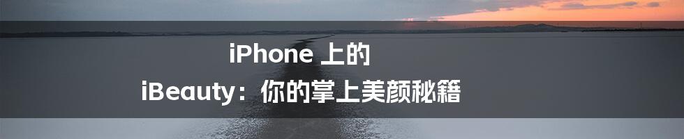 iPhone 上的 iBeauty:你的掌上美颜秘籍