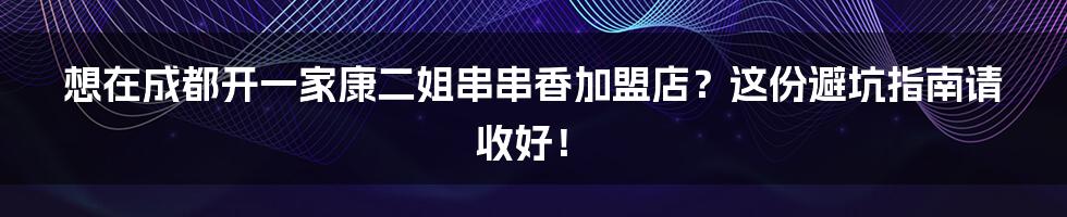 想在成都开一家康二姐串串香加盟店?这份避坑指南请收好!