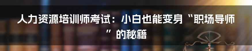 人力资源培训师考试:小白也能变身“职场导师”的秘籍