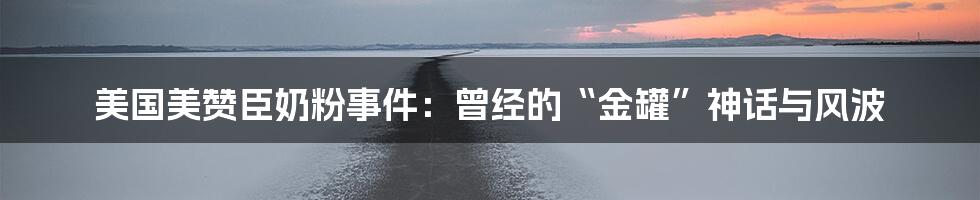 美国美赞臣奶粉事件:曾经的“金罐”神话与风波
