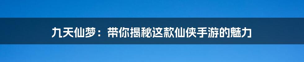 九天仙梦:带你揭秘这款仙侠手游的魅力
