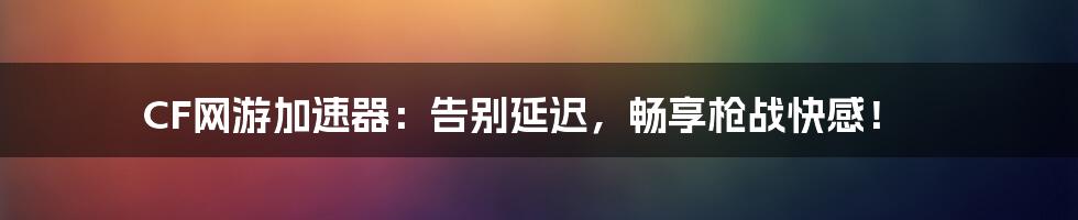 CF网游加速器:告别延迟,畅享枪战快感!