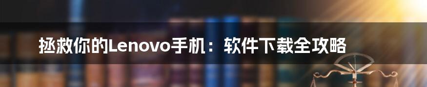 拯救你的Lenovo手机:软件下载全攻略