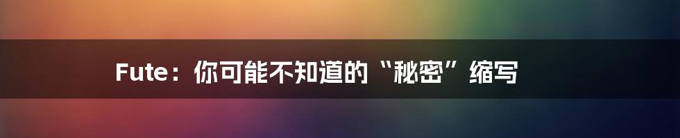 Fute:你可能不知道的“秘密”缩写